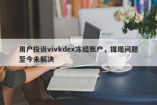 用户投诉vivkdex冻结账户，提现问题至今未解决-第1张图片-要懂汇圈网