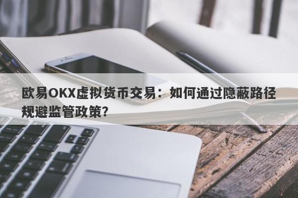 欧易OKX虚拟货币交易：如何通过隐蔽路径规避监管政策？-第1张图片-要懂汇圈网