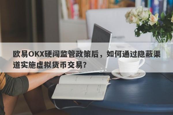 欧易OKX硬闯监管政策后，如何通过隐蔽渠道实施虚拟货币交易？-第1张图片-要懂汇圈网