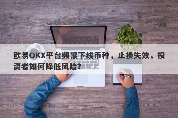 欧易OKX平台频繁下线币种，止损失效，投资者如何降低风险？-第1张图片-要懂汇圈网