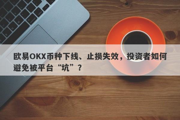 欧易OKX币种下线、止损失效，投资者如何避免被平台“坑”？-第1张图片-要懂汇圈网