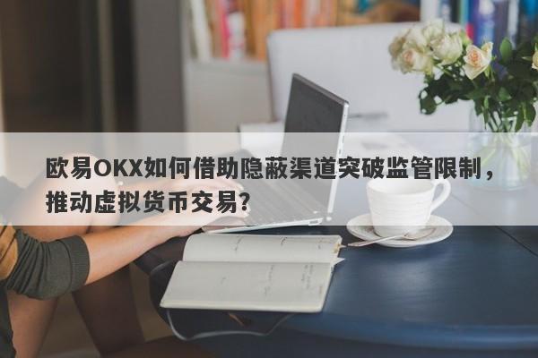 欧易OKX如何借助隐蔽渠道突破监管限制，推动虚拟货币交易？-第1张图片-要懂汇圈网