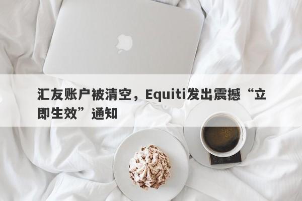 汇友账户被清空，Equiti发出震撼“立即生效”通知-第1张图片-要懂汇圈网