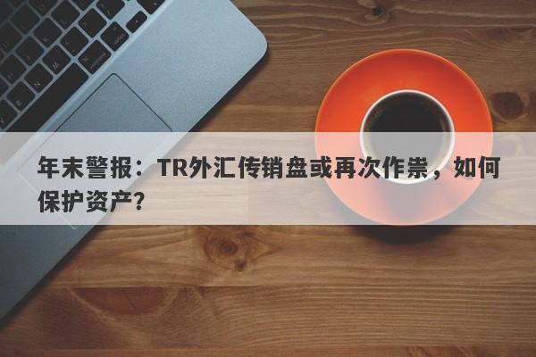 年末警报：TR外汇传销盘或再次作祟，如何保护资产？-第1张图片-要懂汇圈网