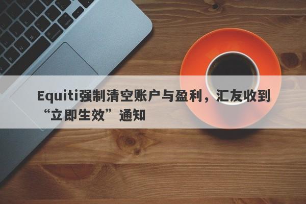 Equiti强制清空账户与盈利，汇友收到“立即生效”通知-第1张图片-要懂汇圈网