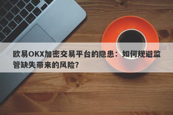 欧易OKX加密交易平台的隐患：如何规避监管缺失带来的风险？-第1张图片-要懂汇圈网