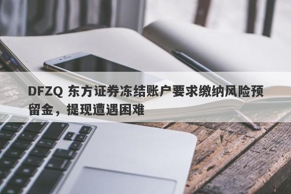 DFZQ 东方证券冻结账户要求缴纳风险预留金，提现遭遇困难-第1张图片-要懂汇圈网