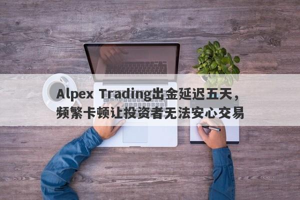 Alpex Trading出金延迟五天，频繁卡顿让投资者无法安心交易-第1张图片-要懂汇圈网