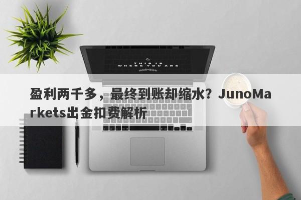 盈利两千多，最终到账却缩水？JunoMarkets出金扣费解析-第1张图片-要懂汇圈网