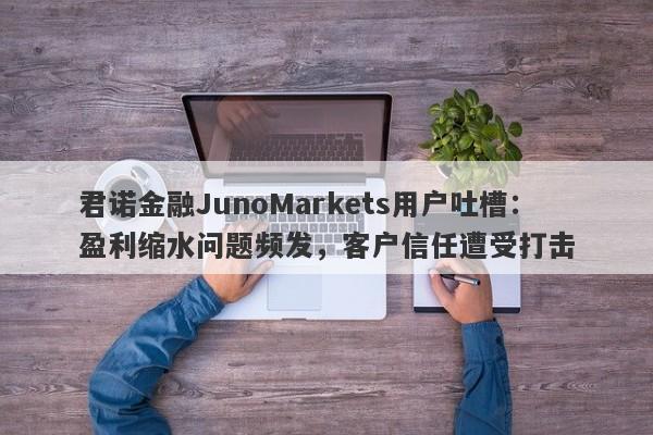 君诺金融JunoMarkets用户吐槽：盈利缩水问题频发，客户信任遭受打击-第1张图片-要懂汇圈网