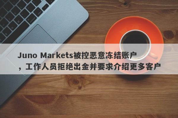 Juno Markets被控恶意冻结账户，工作人员拒绝出金并要求介绍更多客户-第1张图片-要懂汇圈网