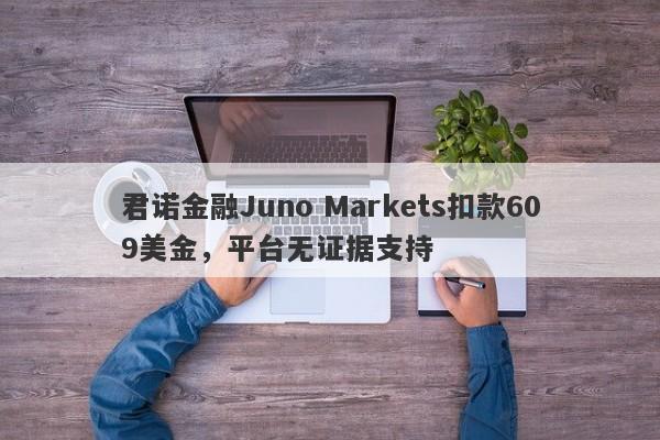 君诺金融Juno Markets扣款609美金，平台无证据支持-第1张图片-要懂汇圈网