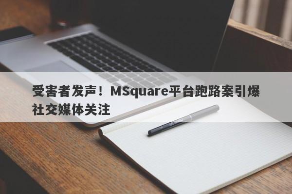 受害者发声！MSquare平台跑路案引爆社交媒体关注-第1张图片-要懂汇圈网