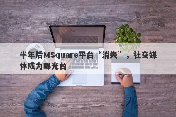 半年后MSquare平台“消失”，社交媒体成为曝光台-第1张图片-要懂汇圈网