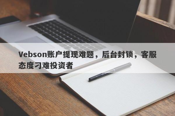 Vebson账户提现难题，后台封锁，客服态度刁难投资者-第1张图片-要懂汇圈网