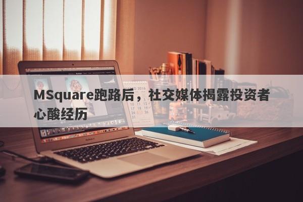 MSquare跑路后，社交媒体揭露投资者心酸经历-第1张图片-要懂汇圈网