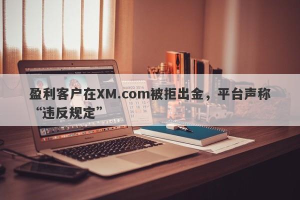 盈利客户在XM.com被拒出金，平台声称“违反规定”-第1张图片-要懂汇圈网