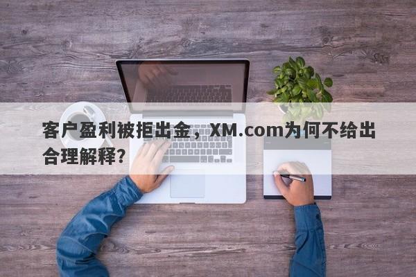 客户盈利被拒出金，XM.com为何不给出合理解释？-第1张图片-要懂汇圈网