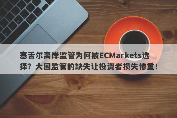 塞舌尔离岸监管为何被ECMarkets选择？大国监管的缺失让投资者损失惨重！-第1张图片-要懂汇圈网