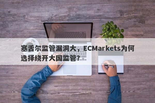 塞舌尔监管漏洞大，ECMarkets为何选择绕开大国监管？-第1张图片-要懂汇圈网