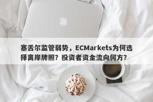 塞舌尔监管弱势，ECMarkets为何选择离岸牌照？投资者资金流向何方？-第1张图片-要懂汇圈网