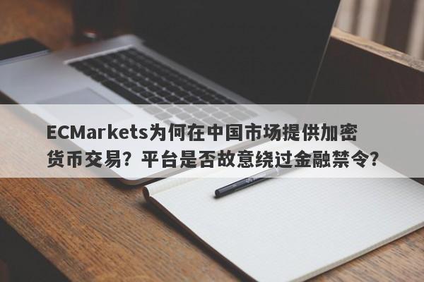 ECMarkets为何在中国市场提供加密货币交易？平台是否故意绕过金融禁令？-第1张图片-要懂汇圈网