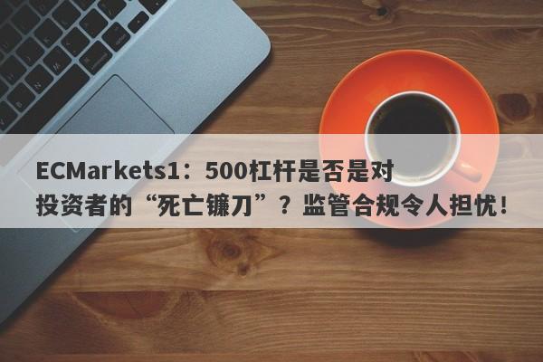 ECMarkets1：500杠杆是否是对投资者的“死亡镰刀”？监管合规令人担忧！-第1张图片-要懂汇圈网