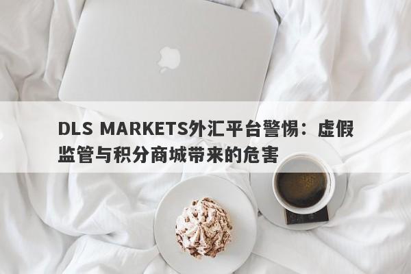 DLS MARKETS外汇平台警惕：虚假监管与积分商城带来的危害-第1张图片-要懂汇圈网