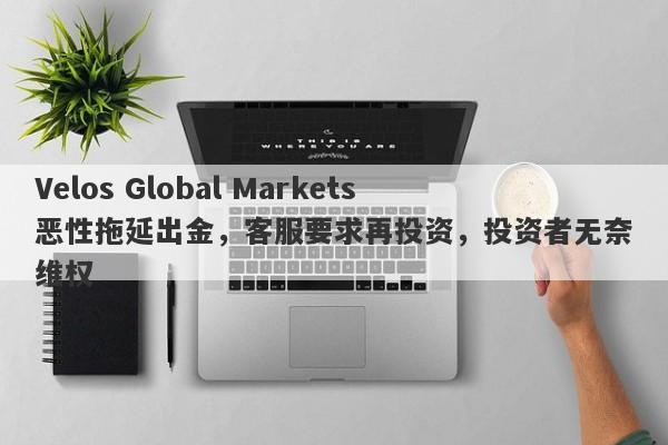 Velos Global Markets恶性拖延出金，客服要求再投资，投资者无奈维权-第1张图片-要懂汇圈网