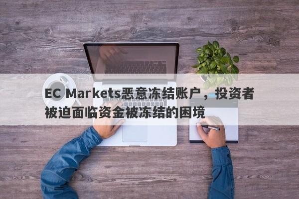 EC Markets恶意冻结账户，投资者被迫面临资金被冻结的困境-第1张图片-要懂汇圈网