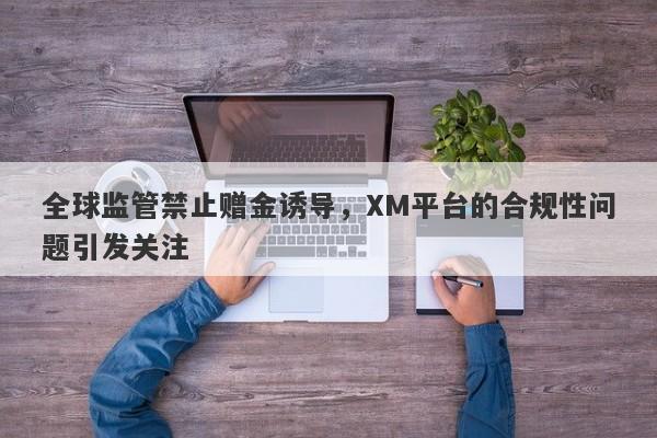 全球监管禁止赠金诱导，XM平台的合规性问题引发关注-第1张图片-要懂汇圈网