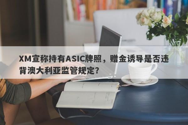 XM宣称持有ASIC牌照，赠金诱导是否违背澳大利亚监管规定？-第1张图片-要懂汇圈网