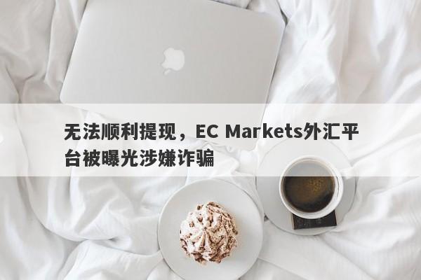 无法顺利提现，EC Markets外汇平台被曝光涉嫌诈骗-第1张图片-要懂汇圈网