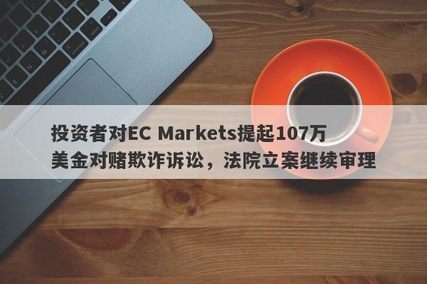 投资者对EC Markets提起107万美金对赌欺诈诉讼，法院立案继续审理-第1张图片-要懂汇圈网