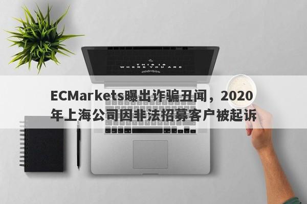 ECMarkets曝出诈骗丑闻，2020年上海公司因非法招募客户被起诉-第1张图片-要懂汇圈网