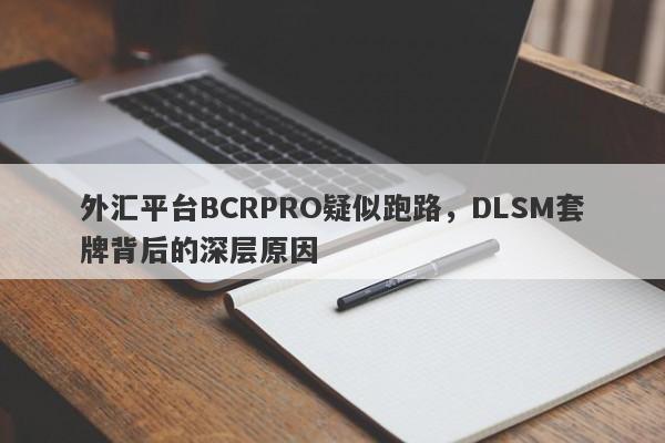 外汇平台BCRPRO疑似跑路，DLSM套牌背后的深层原因-第1张图片-要懂汇圈网