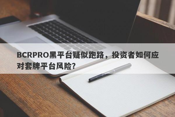 BCRPRO黑平台疑似跑路，投资者如何应对套牌平台风险？-第1张图片-要懂汇圈网