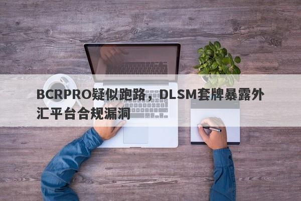 BCRPRO疑似跑路，DLSM套牌暴露外汇平台合规漏洞-第1张图片-要懂汇圈网