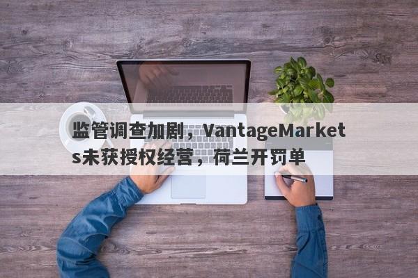 监管调查加剧，VantageMarkets未获授权经营，荷兰开罚单-第1张图片-要懂汇圈网