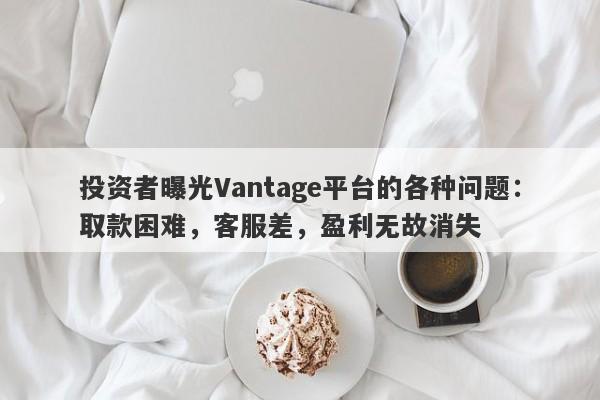 投资者曝光Vantage平台的各种问题：取款困难，客服差，盈利无故消失-第1张图片-要懂汇圈网