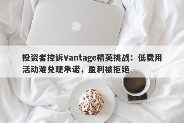 投资者控诉Vantage精英挑战：低费用活动难兑现承诺，盈利被拒绝-第1张图片-要懂汇圈网