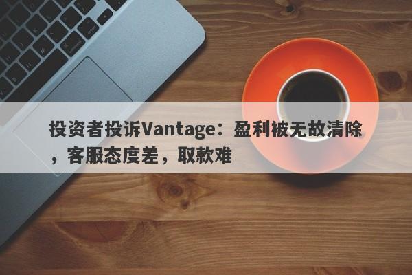 投资者投诉Vantage：盈利被无故清除，客服态度差，取款难-第1张图片-要懂汇圈网