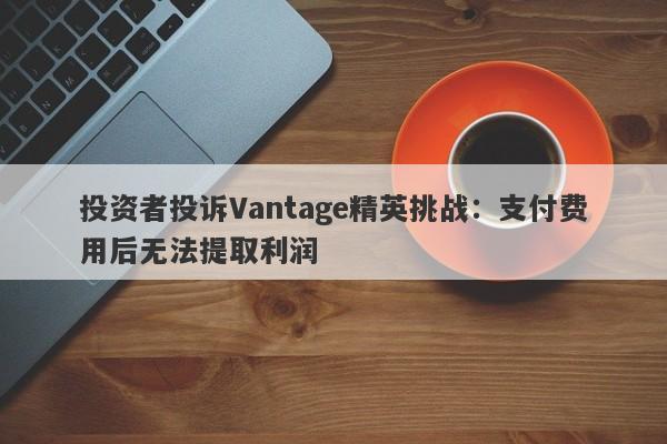 投资者投诉Vantage精英挑战：支付费用后无法提取利润-第1张图片-要懂汇圈网