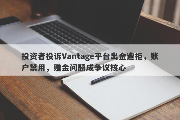 投资者投诉Vantage平台出金遭拒，账户禁用，赠金问题成争议核心-第1张图片-要懂汇圈网