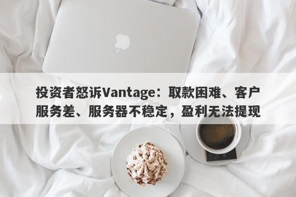 投资者怒诉Vantage：取款困难、客户服务差、服务器不稳定，盈利无法提现-第1张图片-要懂汇圈网