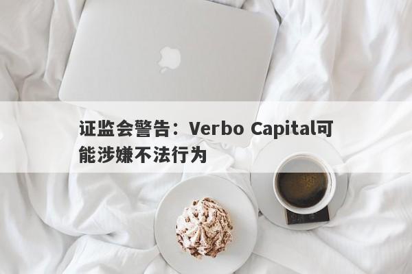 证监会警告：Verbo Capital可能涉嫌不法行为-第1张图片-要懂汇圈网