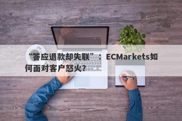 “答应退款却失联”：ECMarkets如何面对客户怒火？-第1张图片-要懂汇圈网