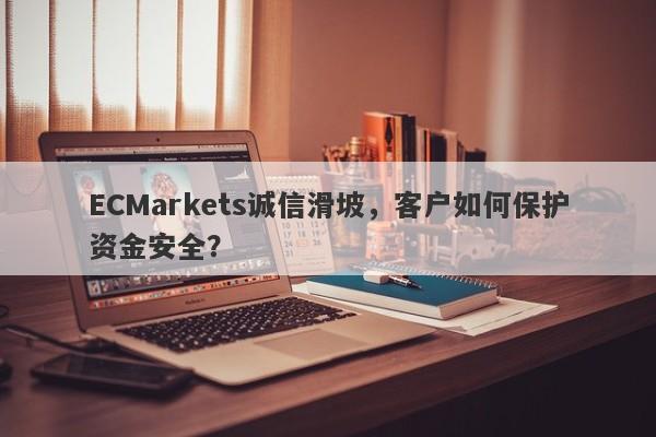 ECMarkets诚信滑坡，客户如何保护资金安全？-第1张图片-要懂汇圈网