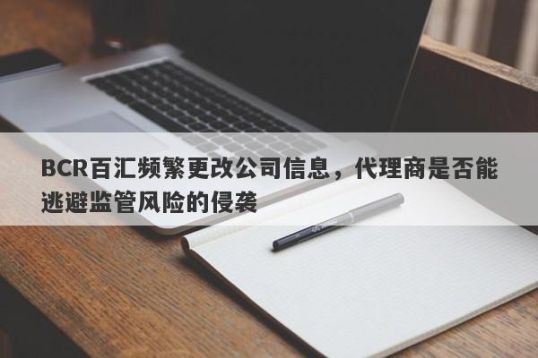 BCR百汇频繁更改公司信息，代理商是否能逃避监管风险的侵袭-第1张图片-要懂汇圈网