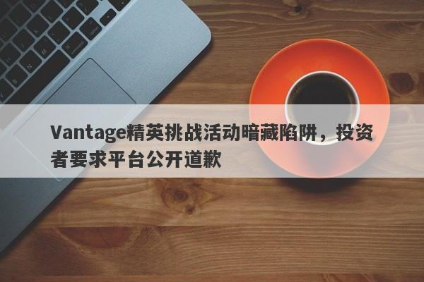 Vantage精英挑战活动暗藏陷阱，投资者要求平台公开道歉-第1张图片-要懂汇圈网